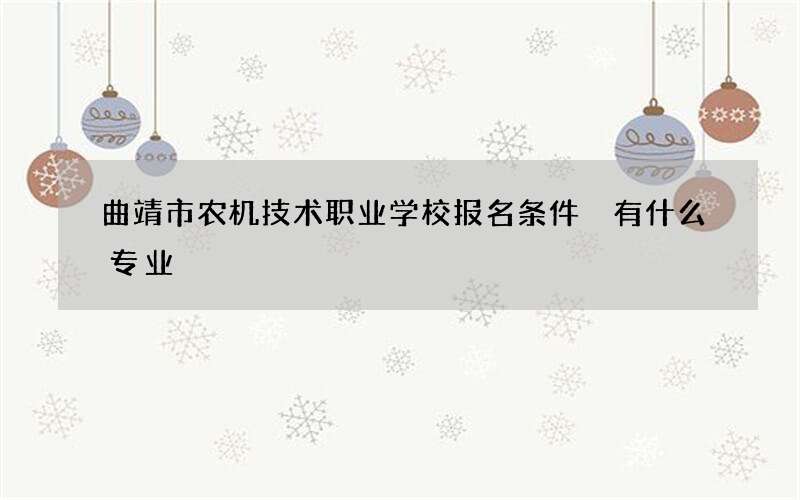 曲靖市农机技术职业学校报名条件 有什么专业